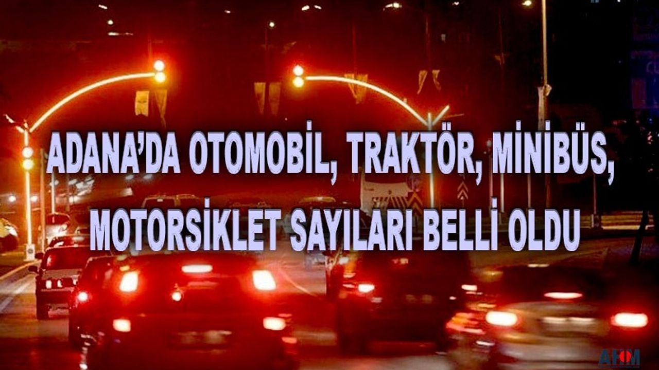 İşte Adana'da Trafiğe Kayıtlı, Otomobil, Traktör ve Motosiklet Sayıları