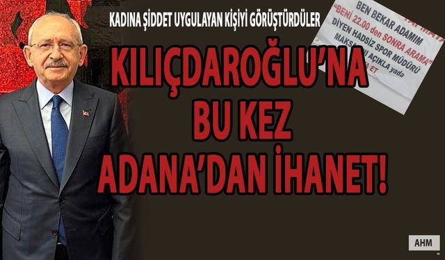 Kemal Kılıçdaroğlu’na Bir İhanet de Adana’dan: kadına Şiddet Uygulayanı Kılıçdaroğlu ile Görüştürdüler