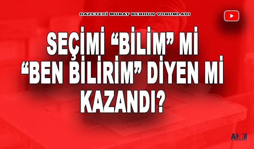 Seçimi "Bilim" Mi, "Ben Bilirim" Diyenler Mi Kazandı?